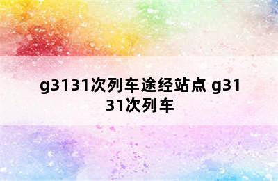 g3131次列车途经站点 g3131次列车